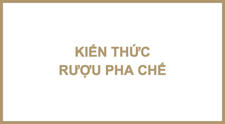KIẾN THỨC RƯỢU PHA CHẾ