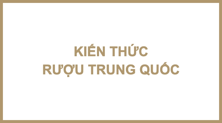 KIẾN THỨC RƯỢU TRUNG QUỐC