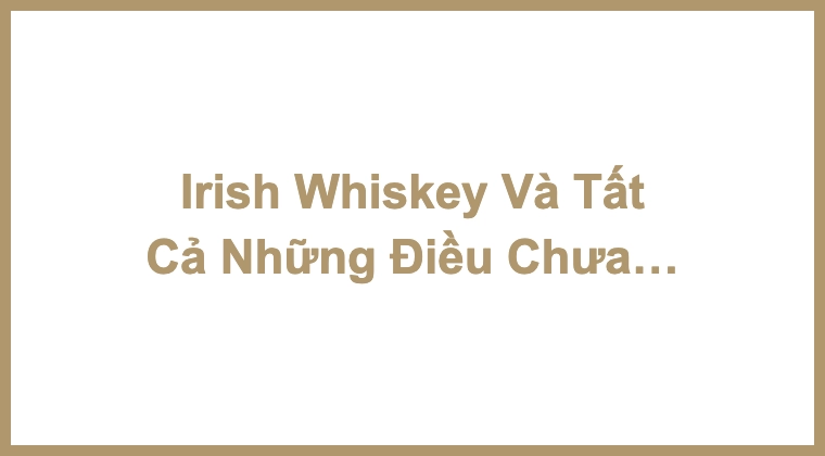 Irish Whiskey Và Tất Cả Những Điều Chưa Chắc Bạn Đã Biết