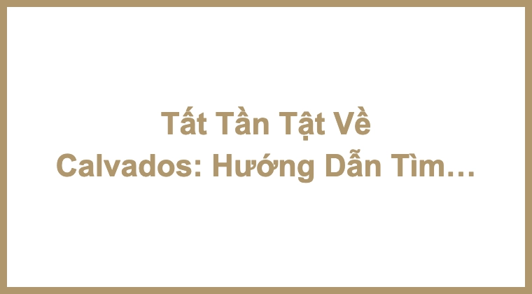 Tất Tần Tật Về Calvados: Hướng Dẫn Tìm Hiểu Rượu Brandy Táo Nổi Tiếng Của Pháp