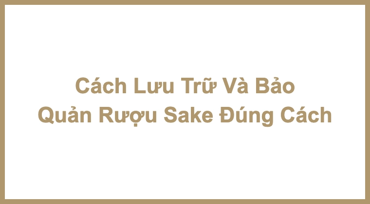 Cách Lưu Trữ Và Bảo Quản Rượu Sake Đúng Cách