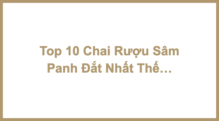 Top 10 Chai Rượu Sâm Panh Đắt Nhất Thế Giới Năm 2024