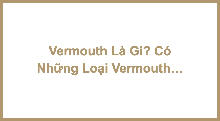 Vermouth Là Gì? Có Những Loại Vermouth Chính Nào?
