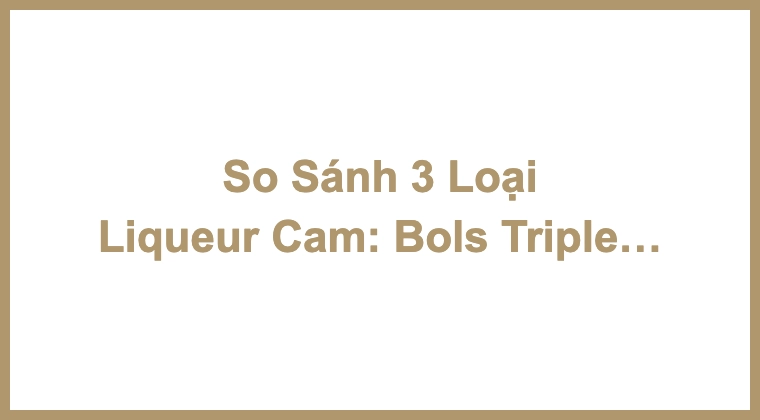 So Sánh 3 Loại Liqueur Cam: Bols Triple Sec, Grand Marnier Và Cointreau Bird Spout