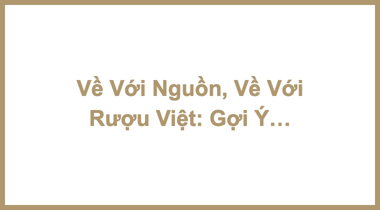 Về Với Nguồn, Về Với Rượu Việt: Gợi Ý Liqueur Cho Ngày Giỗ Tổ Hùng Vương