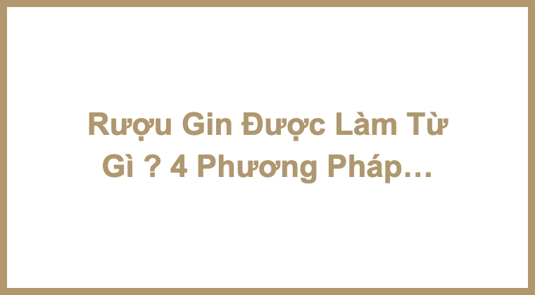 Rượu Gin Được Làm Từ Gì ? 4 Phương Pháp Chưng Cất Gin Cơ Bản