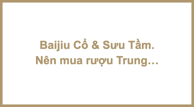 Baijiu Cổ & Sưu Tầm. Nên mua rượu Trung Quốc ở đâu? 