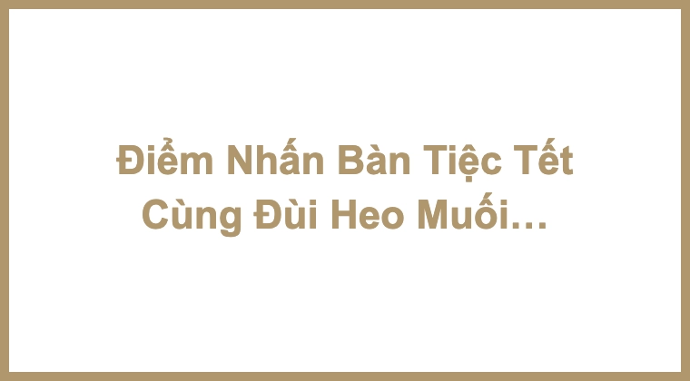 Điểm Nhấn Bàn Tiệc Tết Cùng Đùi Heo Muối Tây Ban Nha